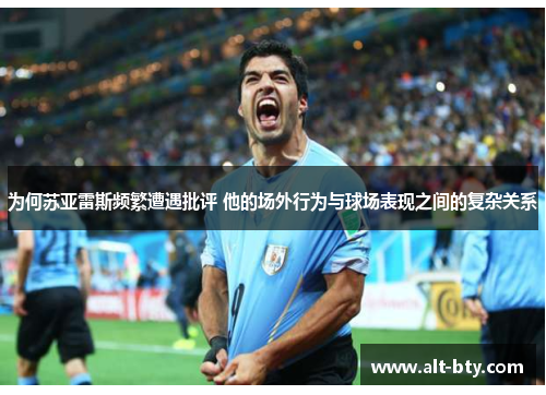 为何苏亚雷斯频繁遭遇批评 他的场外行为与球场表现之间的复杂关系