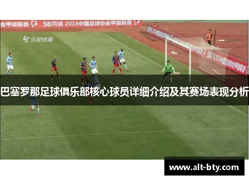 巴塞罗那足球俱乐部核心球员详细介绍及其赛场表现分析 巴塞罗那足球俱乐部核心球员详细介绍及其赛场表现分析