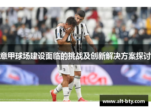 意甲球场建设面临的挑战及创新解决方案探讨 意甲球场建设面临的挑战及创新解决方案探讨