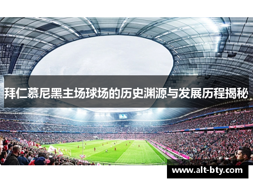 拜仁慕尼黑主场球场的历史渊源与发展历程揭秘 拜仁慕尼黑主场球场的历史渊源与发展历程揭秘