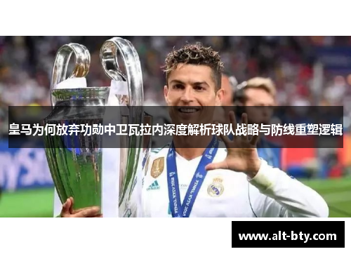 皇马为何放弃功勋中卫瓦拉内深度解析球队战略与防线重塑逻辑