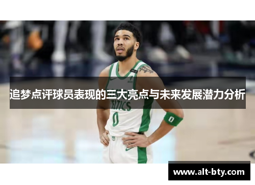 追梦点评球员表现的三大亮点与未来发展潜力分析