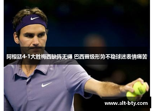 阿根廷4-1大胜梅西缺阵无碍 巴西晋级形势不稳球迷表情痛苦 阿根廷4-1大胜梅西缺阵无碍 巴西晋级形势不稳球迷表情痛苦