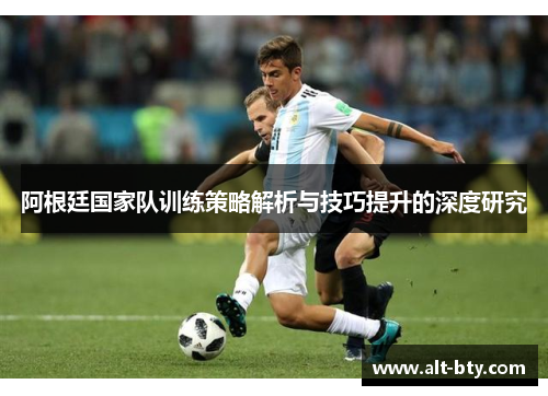 阿根廷国家队训练策略解析与技巧提升的深度研究 阿根廷国家队训练策略解析与技巧提升的深度研究