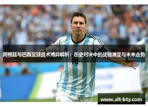 阿根廷与巴西足球战术博弈解析:历史对决中的战略演变与未来走势 阿根廷与巴西足球战术博弈解析:历史对决中的战略演变与未来走势