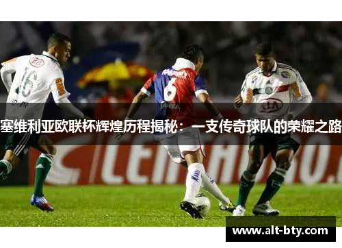 塞维利亚欧联杯辉煌历程揭秘:一支传奇球队的荣耀之路 塞维利亚欧联杯辉煌历程揭秘:一支传奇球队的荣耀之路