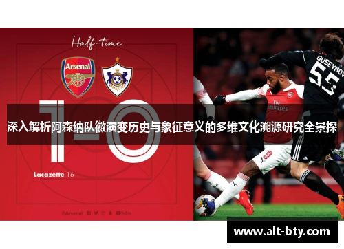 深入解析阿森纳队徽演变历史与象征意义的多维文化溯源研究全景探