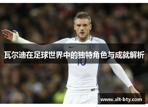 瓦尔迪在足球世界中的独特角色与成就解析 瓦尔迪在足球世界中的独特角色与成就解析