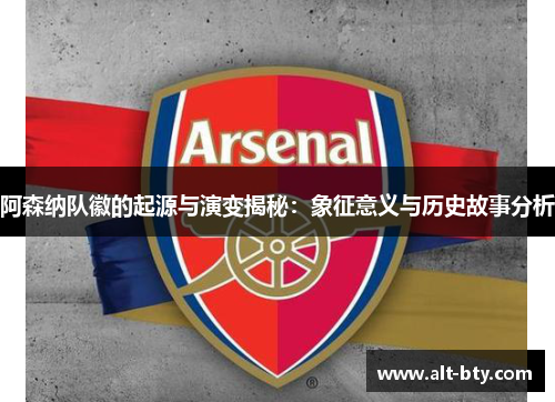 阿森纳队徽的起源与演变揭秘:象征意义与历史故事分析 阿森纳队徽的起源与演变揭秘:象征意义与历史故事分析