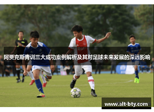 阿贾克斯青训三大成功案例解析及其对足球未来发展的深远影响