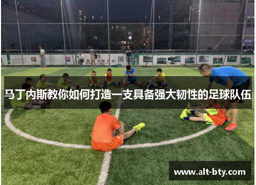 马丁内斯教你如何打造一支具备强大韧性的足球队伍