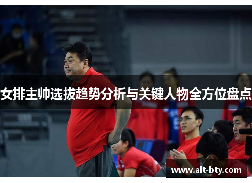 女排主帅选拔趋势分析与关键人物全方位盘点