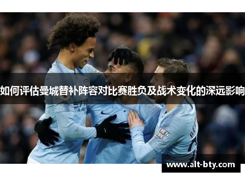 如何评估曼城替补阵容对比赛胜负及战术变化的深远影响